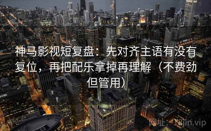 神马影视短复盘:先对齐主语有没有复位,再把配乐拿掉再理解(不费劲但管用) 神马影视短复盘:先对齐主语有没有复位,再把配乐拿掉再理解(不费劲但管用)