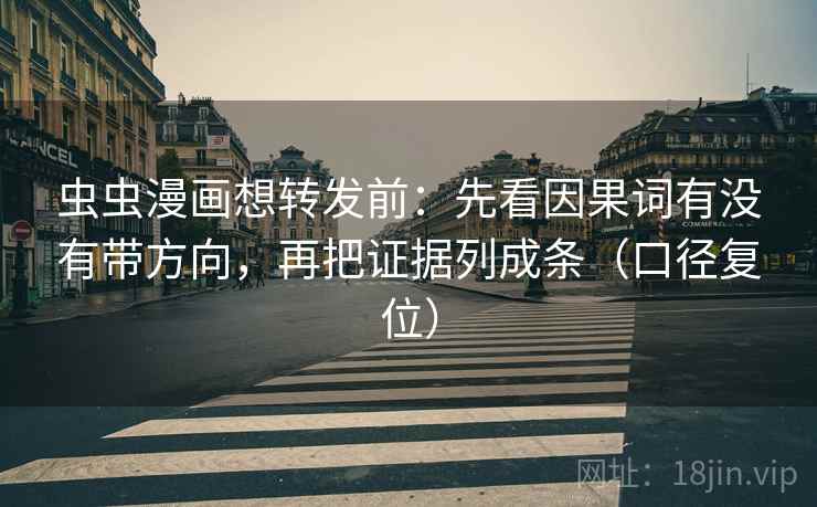 虫虫漫画想转发前:先看因果词有没有带方向,再把证据列成条(口径复位) 虫虫漫画想转发前:先看因果词有没有带方向,再把证据列成条(口径复位)