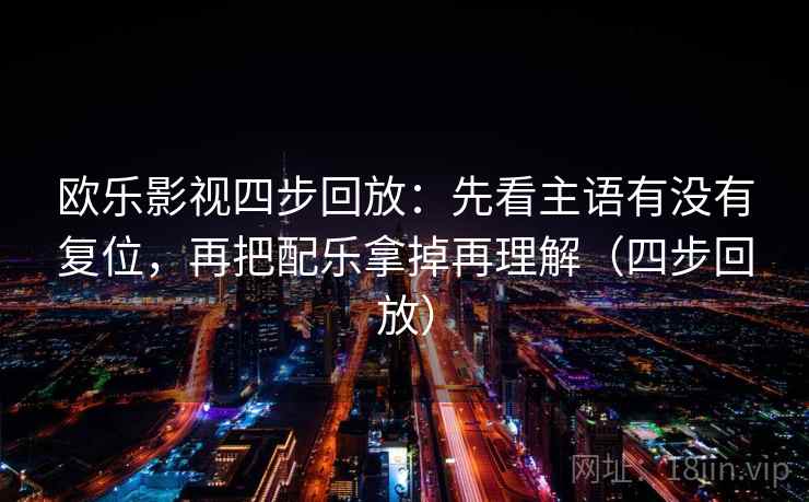 欧乐影视四步回放:先看主语有没有复位,再把配乐拿掉再理解(四步回放) 欧乐影视四步回放:先看主语有没有复位,再把配乐拿掉再理解(四步回放)