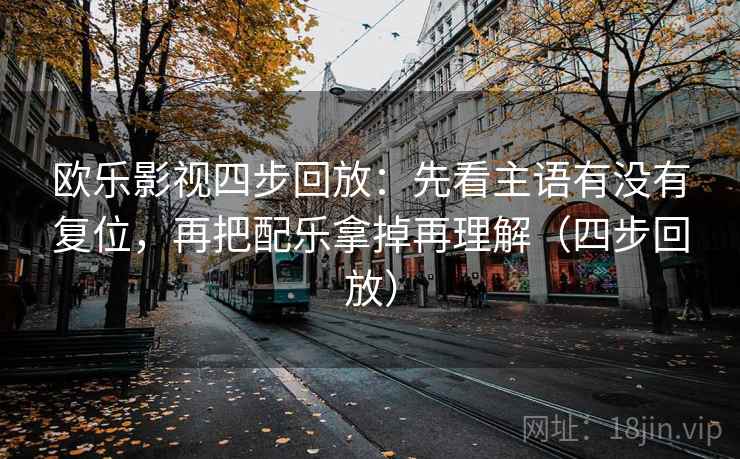 欧乐影视四步回放:先看主语有没有复位,再把配乐拿掉再理解(四步回放) 欧乐影视四步回放:先看主语有没有复位,再把配乐拿掉再理解(四步回放)
