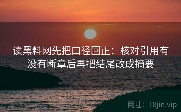 读黑料网先把口径回正:核对引用有没有断章后再把结尾改成摘要 读黑料网先把口径回正:核对引用有没有断章后再把结尾改成摘要