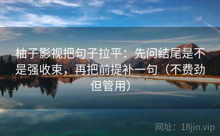 柚子影视把句子拉平:先问结尾是不是强收束,再把前提补一句(不费劲但管用) 柚子影视把句子拉平:先问结尾是不是强收束,再把前提补一句(不费劲但管用)