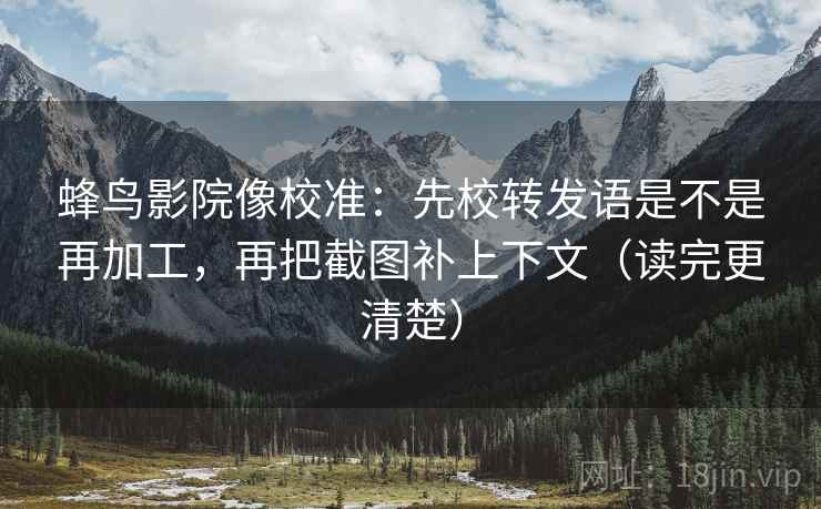 蜂鸟影院像校准:先校转发语是不是再加工,再把截图补上下文(读完更清楚) 蜂鸟影院像校准:先校转发语是不是再加工,再把截图补上下文(读完更清楚)