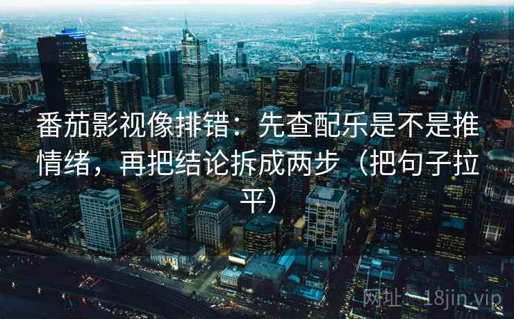 番茄影视像排错:先查配乐是不是推情绪,再把结论拆成两步(把句子拉平) 番茄影视像排错:先查配乐是不是推情绪,再把结论拆成两步(把句子拉平)