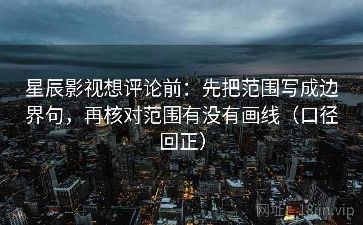 星辰影视想评论前：先把范围写成边界句，再核对范围有没有画线（口径回正）
