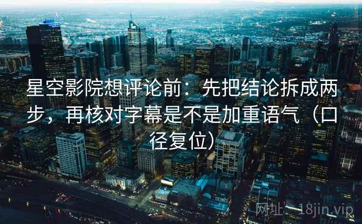 星空影院想评论前：先把结论拆成两步，再核对字幕是不是加重语气（口径复位）