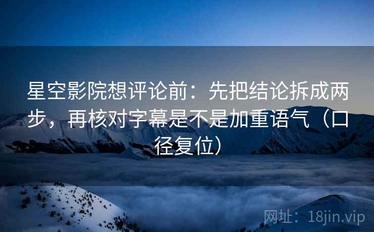 星空影院想评论前：先把结论拆成两步，再核对字幕是不是加重语气（口径复位）