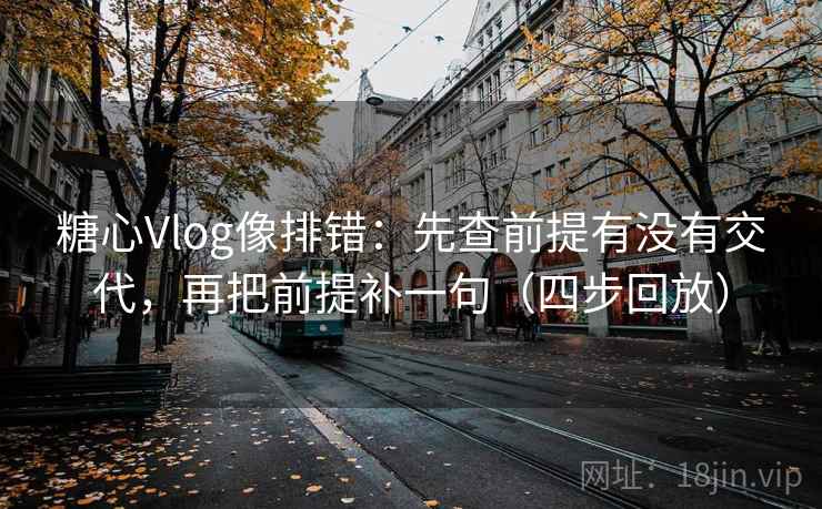 糖心Vlog像排错:先查前提有没有交代,再把前提补一句(四步回放) 糖心Vlog像排错:先查前提有没有交代,再把前提补一句(四步回放)