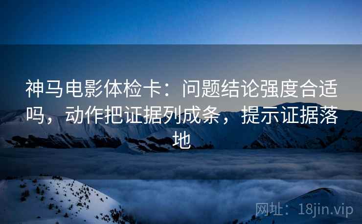 神马电影体检卡:问题结论强度合适吗,动作把证据列成条,提示证据落地 神马电影体检卡:问题结论强度合适吗,动作把证据列成条,提示证据落地