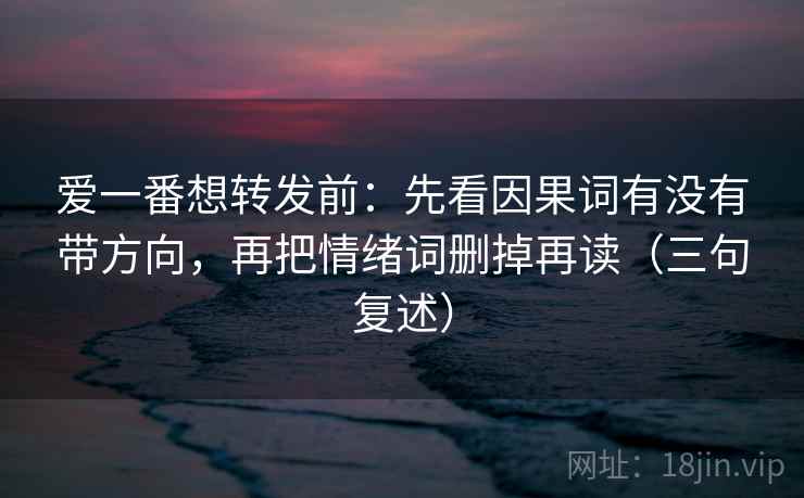 爱一番想转发前:先看因果词有没有带方向,再把情绪词删掉再读(三句复述) 爱一番想转发前:先看因果词有没有带方向,再把情绪词删掉再读(三句复述)