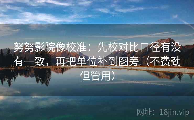 努努影院像校准：先校对比口径有没有一致，再把单位补到图旁（不费劲但管用）