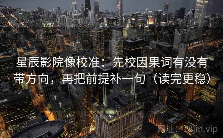 星辰影院像校准:先校因果词有没有带方向,再把前提补一句(读完更稳) 星辰影院像校准:先校因果词有没有带方向,再把前提补一句(读完更稳)