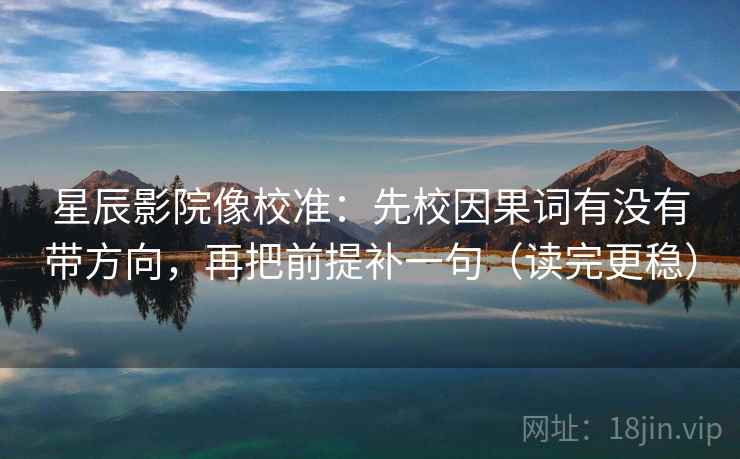 星辰影院像校准:先校因果词有没有带方向,再把前提补一句(读完更稳) 星辰影院像校准:先校因果词有没有带方向,再把前提补一句(读完更稳)