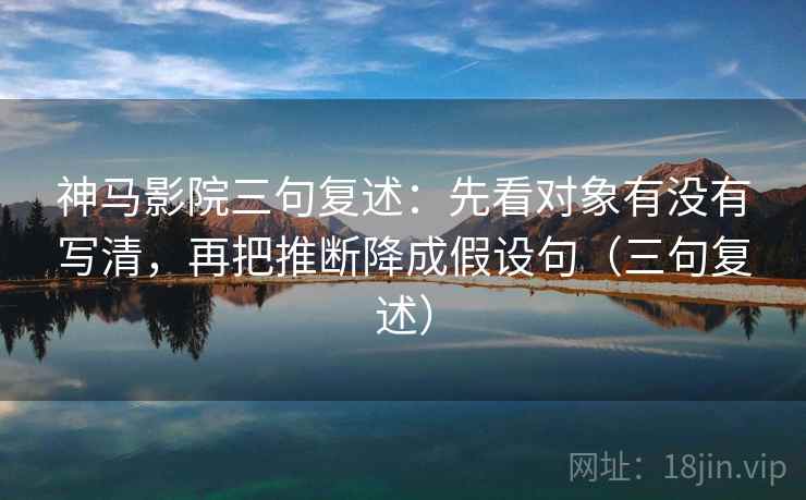 神马影院三句复述:先看对象有没有写清,再把推断降成假设句(三句复述) 神马影院三句复述:先看对象有没有写清,再把推断降成假设句(三句复述)