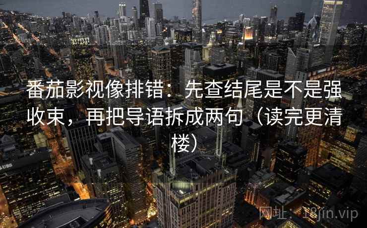 番茄影视像排错:先查结尾是不是强收束,再把导语拆成两句(读完更清楼) 番茄影视像排错:先查结尾是不是强收束,再把导语拆成两句(读完更清楼)