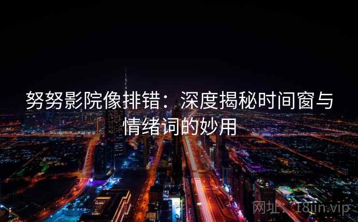 努努影院像排错:深度揭秘时间窗与情绪词的妙用 努努影院像排错:深度揭秘时间窗与情绪词的妙用