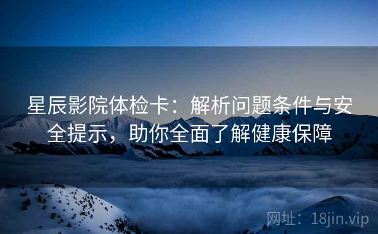 星辰影院体检卡:解析问题条件与安全提示,助你全面了解健康保障 星辰影院体检卡:解析问题条件与安全提示,助你全面了解健康保障