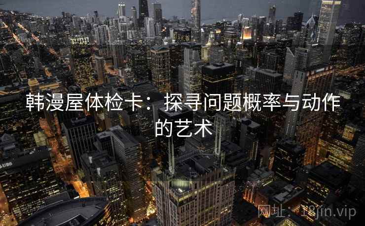 韩漫屋体检卡:探寻问题概率与动作的艺术 韩漫屋体检卡:探寻问题概率与动作的艺术