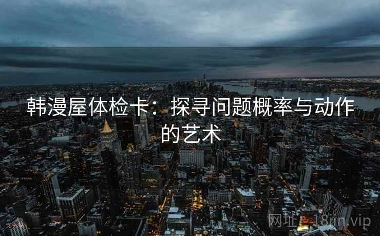 韩漫屋体检卡:探寻问题概率与动作的艺术 韩漫屋体检卡:探寻问题概率与动作的艺术