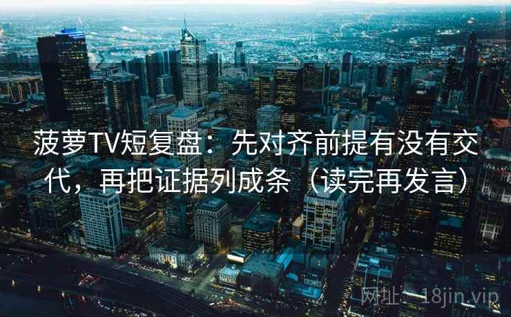 菠萝TV短复盘:先对齐前提有没有交代,再把证据列成条(读完再发言) 菠萝TV短复盘:先对齐前提有没有交代,再把证据列成条(读完再发言)