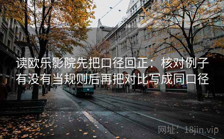 读欧乐影院先把口径回正:核对例子有没有当规则后再把对比写成同口径 读欧乐影院先把口径回正:核对例子有没有当规则后再把对比写成同口径
