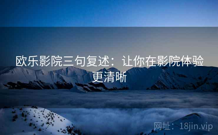 欧乐影院三句复述:让你在影院体验更清晰 欧乐影院三句复述:让你在影院体验更清晰