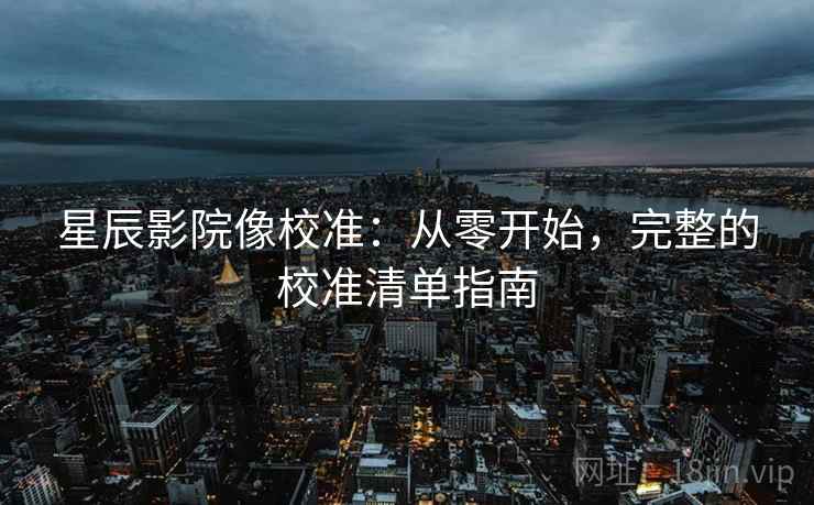 星辰影院像校准:从零开始,完整的校准清单指南 星辰影院像校准:从零开始,完整的校准清单指南