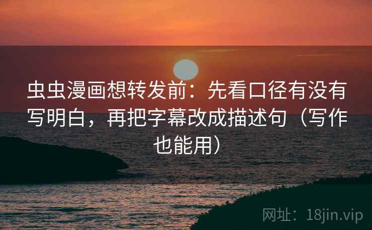虫虫漫画想转发前:先看口径有没有写明白,再把字幕改成描述句(写作也能用) 虫虫漫画想转发前:先看口径有没有写明白,再把字幕改成描述句(写作也能用)