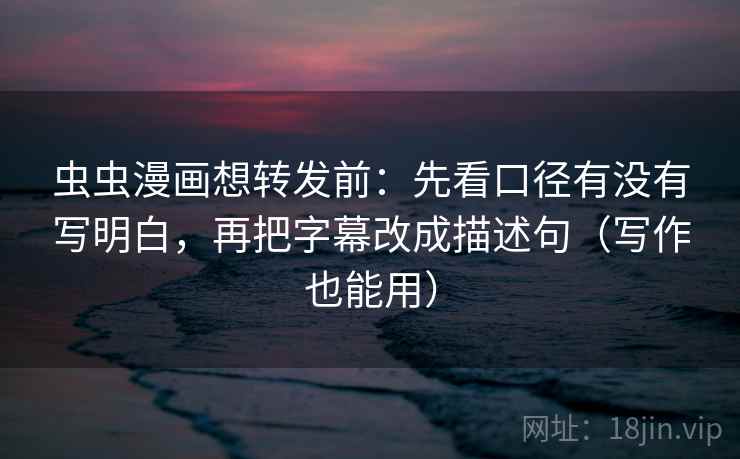 虫虫漫画想转发前:先看口径有没有写明白,再把字幕改成描述句(写作也能用) 虫虫漫画想转发前:先看口径有没有写明白,再把字幕改成描述句(写作也能用)