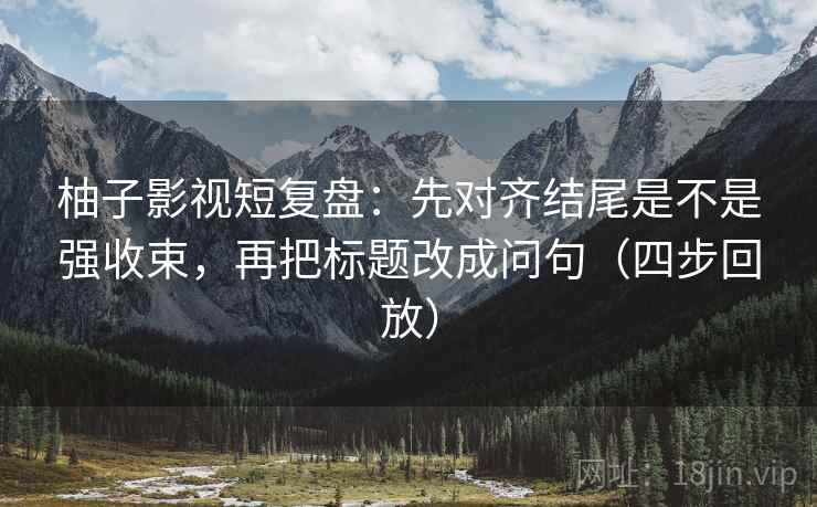 柚子影视短复盘:先对齐结尾是不是强收束,再把标题改成问句(四步回放) 柚子影视短复盘:先对齐结尾是不是强收束,再把标题改成问句(四步回放)