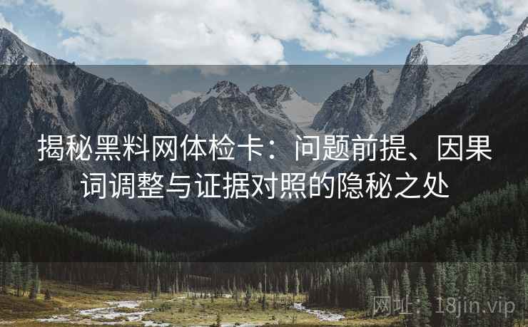 揭秘黑料网体检卡:问题前提、因果词调整与证据对照的隐秘之处 揭秘黑料网体检卡:问题前提、因果词调整与证据对照的隐秘之处