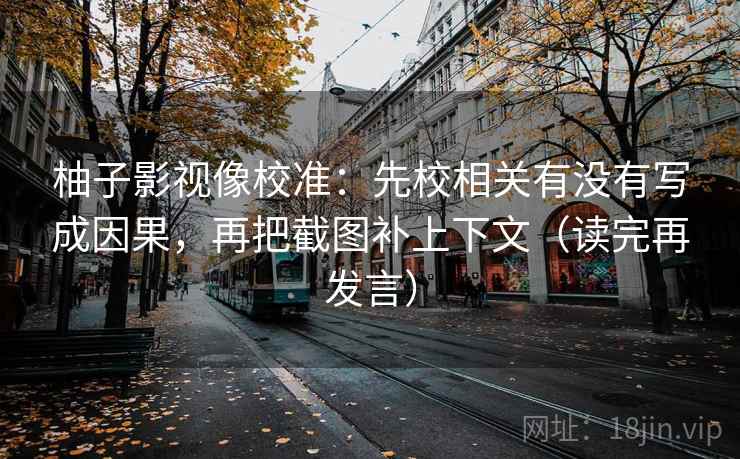 柚子影视像校准:先校相关有没有写成因果,再把截图补上下文(读完再发言) 柚子影视像校准:先校相关有没有写成因果,再把截图补上下文(读完再发言)