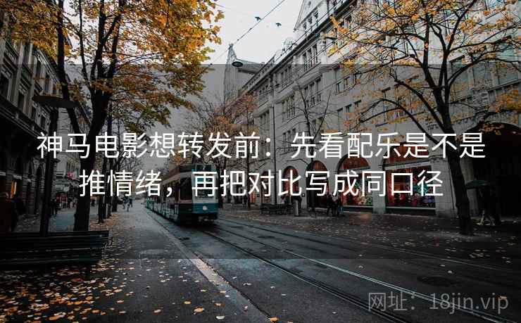 神马电影想转发前:先看配乐是不是推情绪,再把对比写成同口径 神马电影想转发前:先看配乐是不是推情绪,再把对比写成同口径
