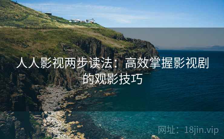 人人影视两步读法:高效掌握影视剧的观影技巧 人人影视两步读法:高效掌握影视剧的观影技巧