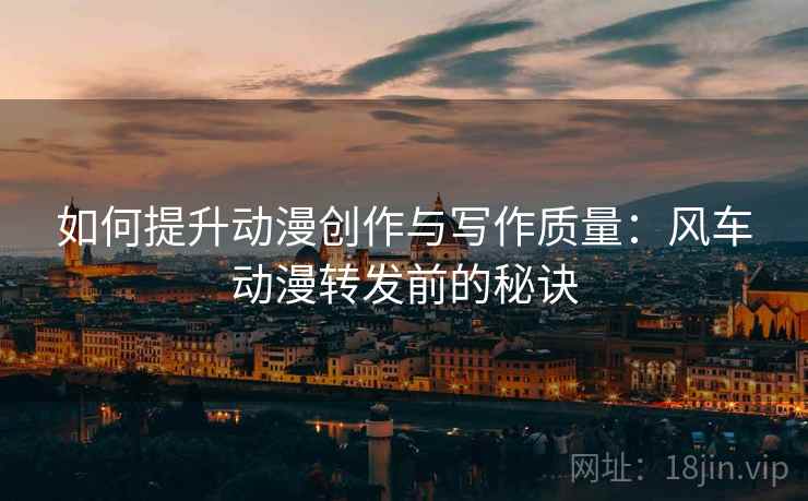 如何提升动漫创作与写作质量:风车动漫转发前的秘诀 如何提升动漫创作与写作质量:风车动漫转发前的秘诀
