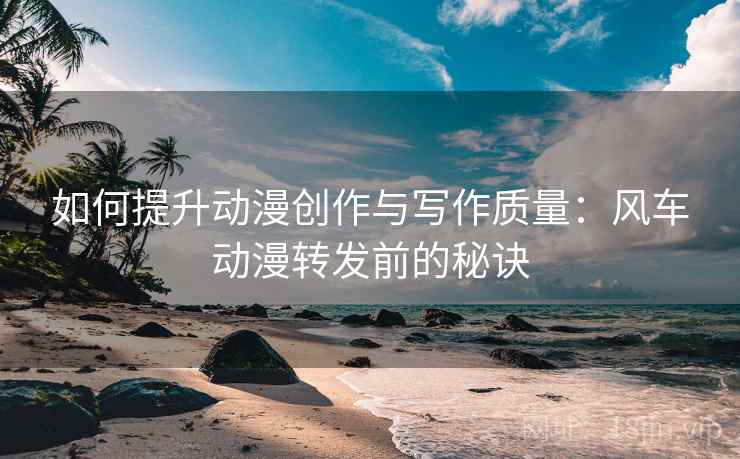 如何提升动漫创作与写作质量:风车动漫转发前的秘诀 如何提升动漫创作与写作质量:风车动漫转发前的秘诀