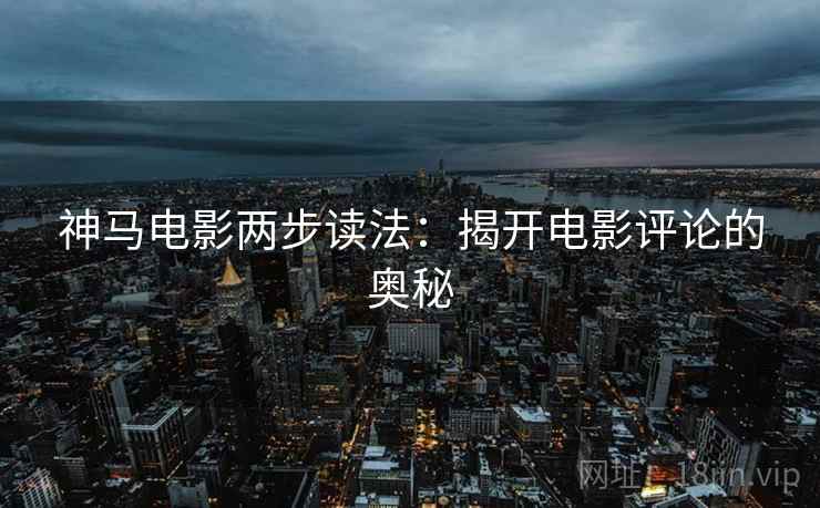 神马电影两步读法:揭开电影评论的奥秘 神马电影两步读法:揭开电影评论的奥秘