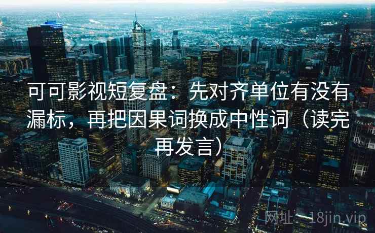 可可影视短复盘:先对齐单位有没有漏标,再把因果词换成中性词(读完再发言) 可可影视短复盘:先对齐单位有没有漏标,再把因果词换成中性词(读完再发言)