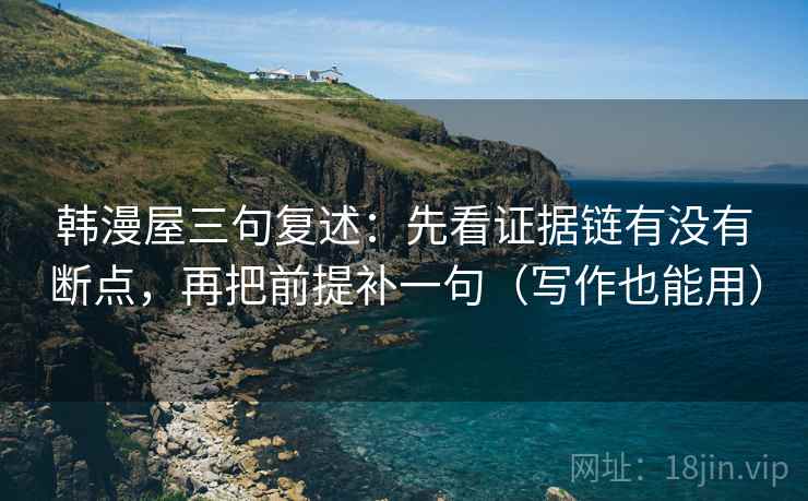 韩漫屋三句复述：先看证据链有没有断点，再把前提补一句（写作也能用）