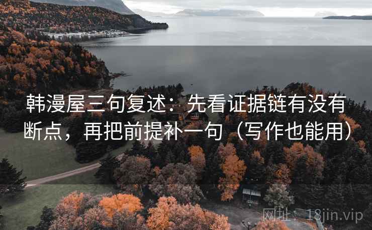 韩漫屋三句复述：先看证据链有没有断点，再把前提补一句（写作也能用）