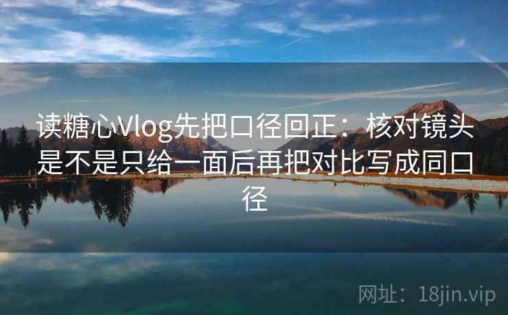 读糖心Vlog先把口径回正:核对镜头是不是只给一面后再把对比写成同口径 读糖心Vlog先把口径回正:核对镜头是不是只给一面后再把对比写成同口径