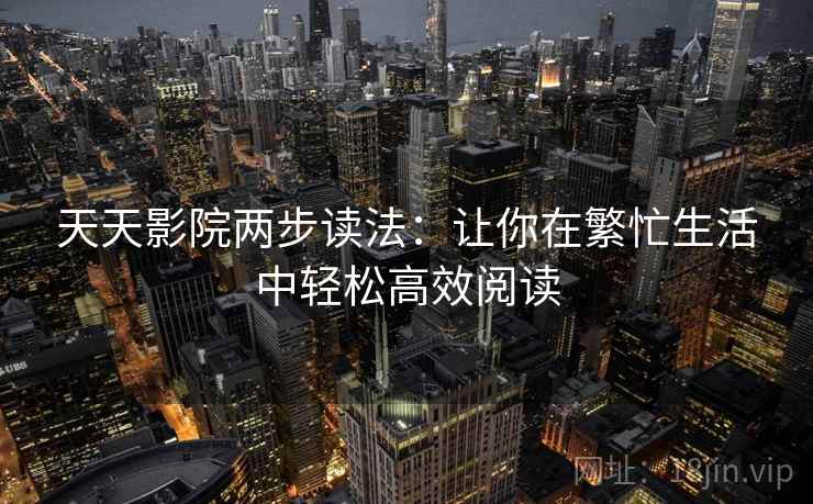 天天影院两步读法:让你在繁忙生活中轻松高效阅读 天天影院两步读法:让你在繁忙生活中轻松高效阅读