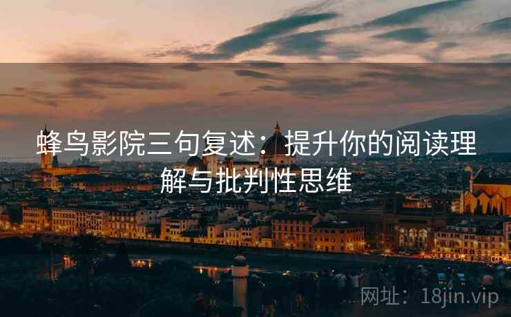 蜂鸟影院三句复述:提升你的阅读理解与批判性思维 蜂鸟影院三句复述:提升你的阅读理解与批判性思维