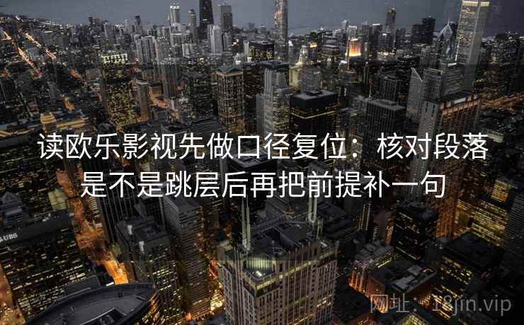 读欧乐影视先做口径复位:核对段落是不是跳层后再把前提补一句 读欧乐影视先做口径复位:核对段落是不是跳层后再把前提补一句