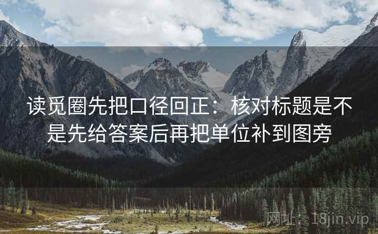 读觅圈先把口径回正:核对标题是不是先给答案后再把单位补到图旁 读觅圈先把口径回正:核对标题是不是先给答案后再把单位补到图旁