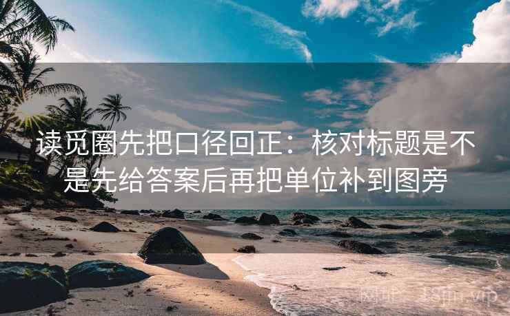 读觅圈先把口径回正:核对标题是不是先给答案后再把单位补到图旁 读觅圈先把口径回正:核对标题是不是先给答案后再把单位补到图旁