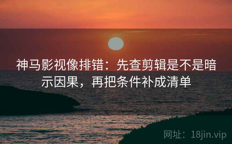 神马影视像排错:先查剪辑是不是暗示因果,再把条件补成清单 神马影视像排错:先查剪辑是不是暗示因果,再把条件补成清单