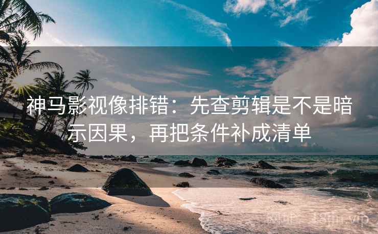 神马影视像排错:先查剪辑是不是暗示因果,再把条件补成清单 神马影视像排错:先查剪辑是不是暗示因果,再把条件补成清单
