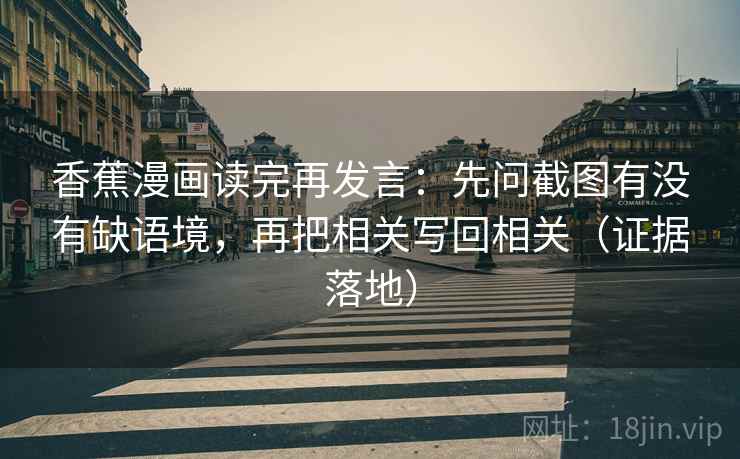 香蕉漫画读完再发言:先问截图有没有缺语境,再把相关写回相关(证据落地) 香蕉漫画读完再发言:先问截图有没有缺语境,再把相关写回相关(证据落地)