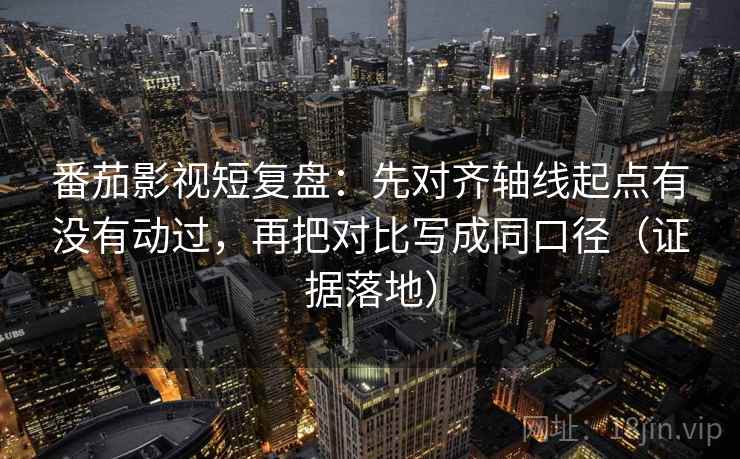番茄影视短复盘:先对齐轴线起点有没有动过,再把对比写成同口径(证据落地) 番茄影视短复盘:先对齐轴线起点有没有动过,再把对比写成同口径(证据落地)